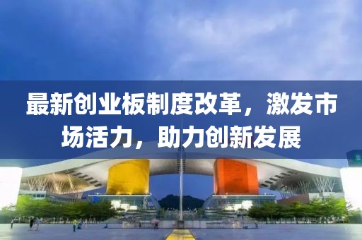 最新創(chuàng)業(yè)板制度改革，激發(fā)市場活力，助力創(chuàng)新發(fā)展