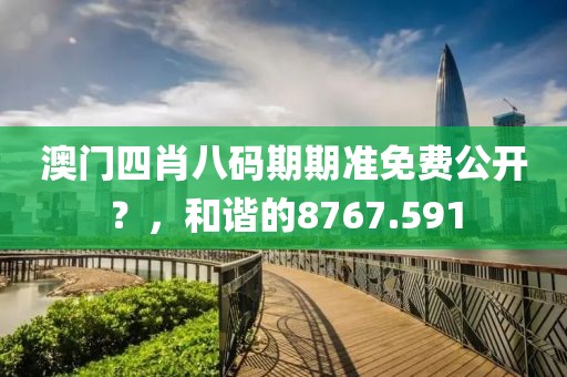 澳門四肖八碼期期準免費公開？，和諧的8767.591
