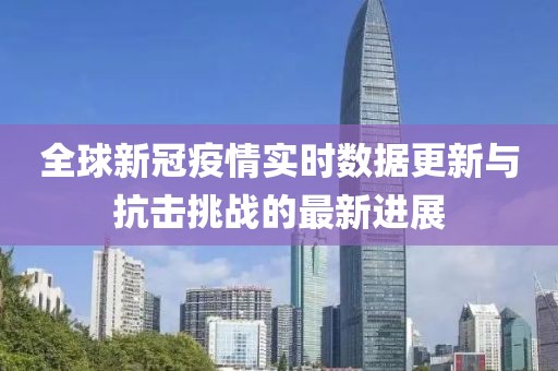 全球新冠疫情實時數(shù)據(jù)更新與抗擊挑戰(zhàn)的最新進展