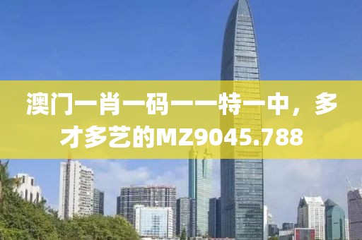澳門一肖一碼一一特一中，多才多藝的MZ9045.788