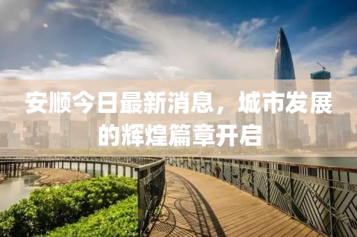 安順今日最新消息，城市發(fā)展的輝煌篇章開啟