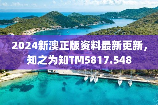 2024新澳正版資料最新更新，知之為知TM5817.548