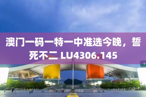 澳門一碼一特一中準(zhǔn)選今晚，誓死不二 LU4306.145