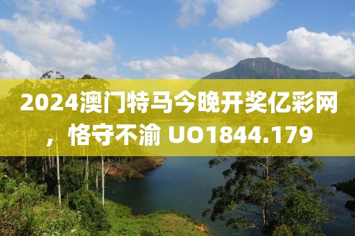 2024澳門特馬今晚開獎億彩網(wǎng)，恪守不渝 UO1844.179