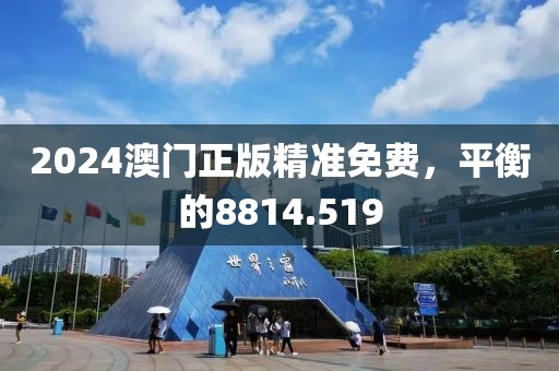 2024澳門正版精準(zhǔn)免費(fèi)，平衡的8814.519