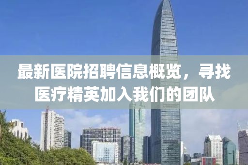 最新醫(yī)院招聘信息概覽，尋找醫(yī)療精英加入我們的團(tuán)隊(duì)