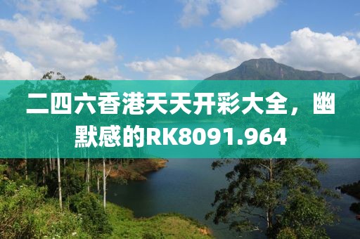 二四六香港天天開彩大全，幽默感的RK8091.964
