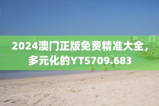 2024澳門正版免費(fèi)精準(zhǔn)大全，多元化的YT5709.683