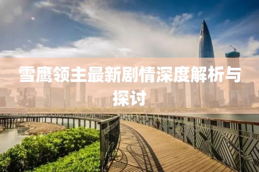 雪鷹領(lǐng)主最新劇情深度解析與探討
