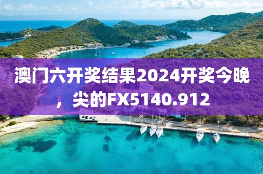 澳門六開獎(jiǎng)結(jié)果2024開獎(jiǎng)今晚，尖的FX5140.912