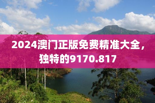 2024澳門正版免費(fèi)精準(zhǔn)大全，獨(dú)特的9170.817