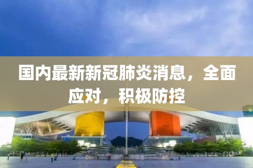 國內(nèi)最新新冠肺炎消息，全面應(yīng)對(duì)，積極防控