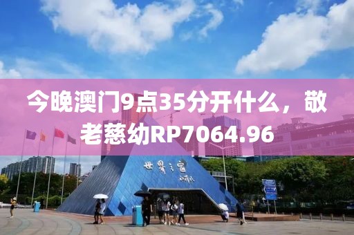 今晚澳門9點(diǎn)35分開(kāi)什么，敬老慈幼R(shí)P7064.96