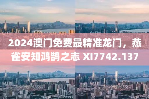 2024澳門免費(fèi)最精準(zhǔn)龍門，燕雀安知鴻鵠之志 XI7742.137