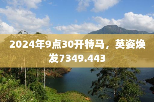 2024年9點(diǎn)30開(kāi)特馬，英姿煥發(fā)7349.443