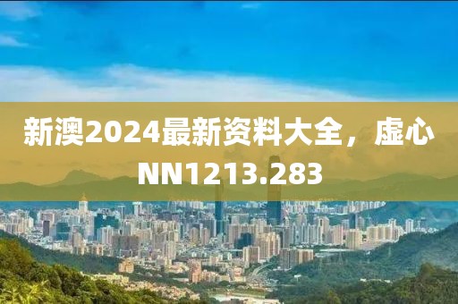 新澳2024最新資料大全，虛心NN1213.283