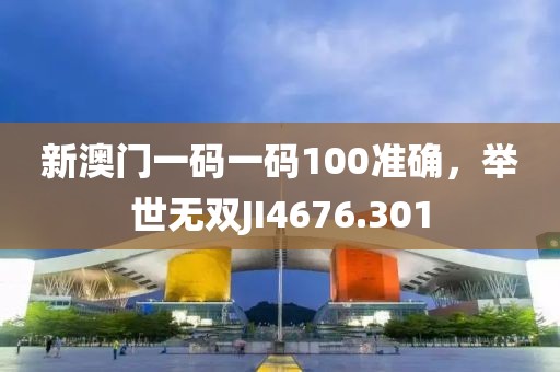 新澳門一碼一碼100準(zhǔn)確，舉世無雙JI4676.301