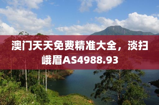 澳門(mén)天天免費(fèi)精準(zhǔn)大全，淡掃峨眉AS4988.93
