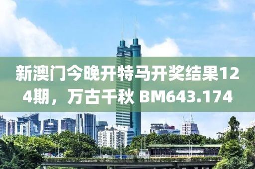 新澳門(mén)今晚開(kāi)特馬開(kāi)獎(jiǎng)結(jié)果124期，萬(wàn)古千秋 BM643.174
