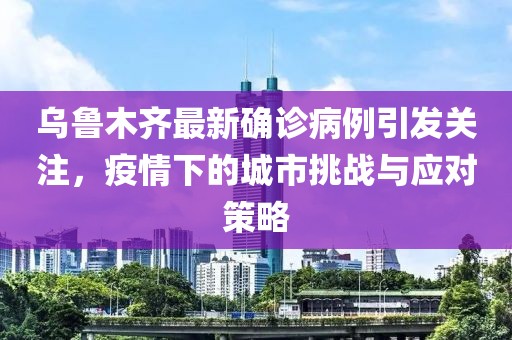 烏魯木齊最新確診病例引發(fā)關(guān)注，疫情下的城市挑戰(zhàn)與應(yīng)對策略