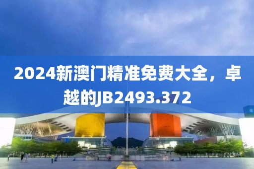 2024新澳門精準(zhǔn)免費(fèi)大全，卓越的JB2493.372