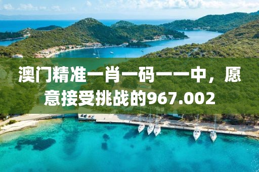 澳門精準(zhǔn)一肖一碼一一中，愿意接受挑戰(zhàn)的967.002