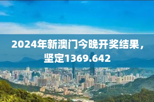 2024年新澳門今晚開獎結(jié)果，堅定1369.642