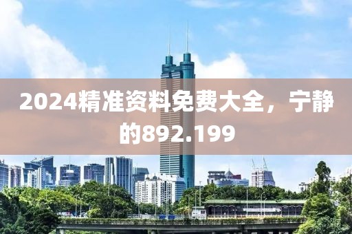 2024精準(zhǔn)資料免費(fèi)大全，寧靜的892.199