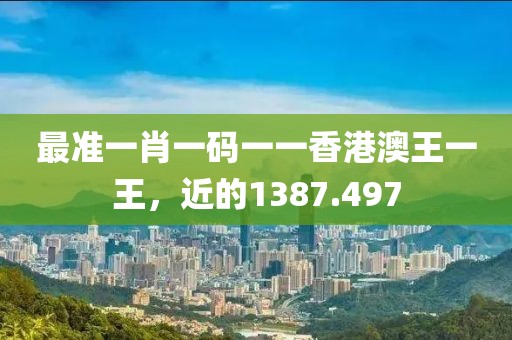 最準(zhǔn)一肖一碼一一香港澳王一王，近的1387.497