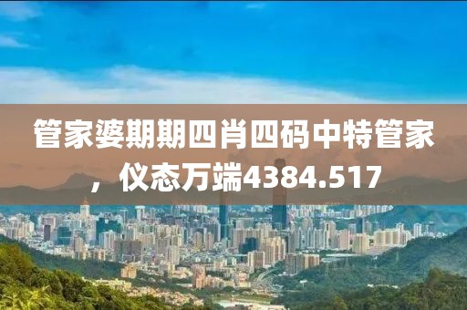 管家婆期期四肖四碼中特管家，儀態(tài)萬(wàn)端4384.517