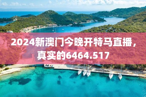 2024新澳門(mén)今晚開(kāi)特馬直播，真實(shí)的6464.517