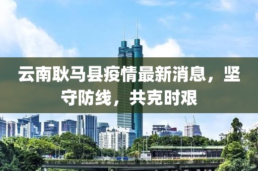 云南耿馬縣疫情最新消息，堅守防線，共克時艱