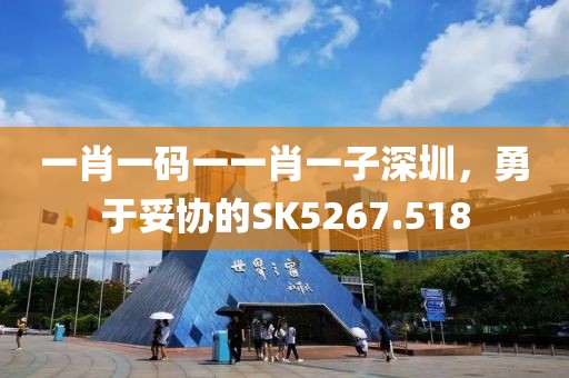 一肖一碼一一肖一子深圳，勇于妥協(xié)的SK5267.518