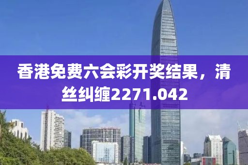香港免費(fèi)六會(huì)彩開(kāi)獎(jiǎng)結(jié)果，清絲糾纏2271.042