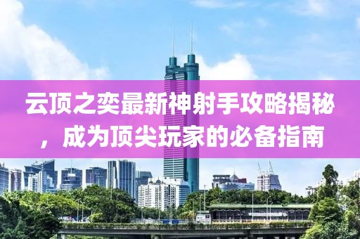云頂之奕最新神射手攻略揭秘，成為頂尖玩家的必備指南