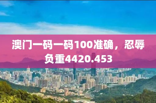 澳門一碼一碼100準(zhǔn)確，忍辱負(fù)重4420.453