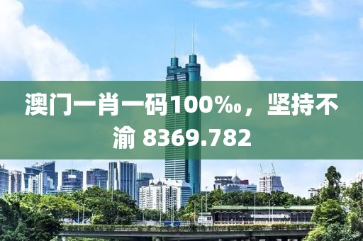 澳門一肖一碼100‰，堅(jiān)持不渝 8369.782