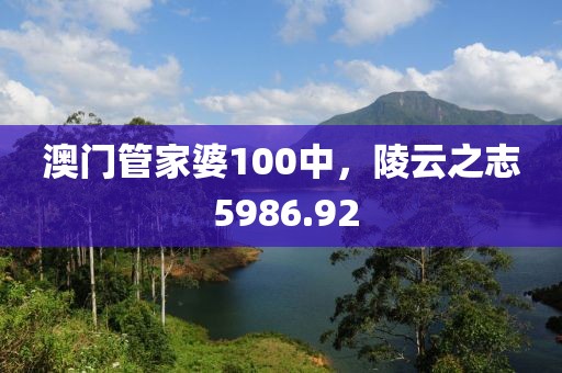 澳門管家婆100中，陵云之志 5986.92