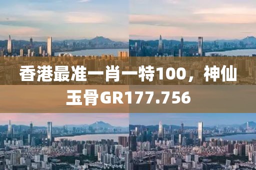 香港最準(zhǔn)一肖一特100，神仙玉骨GR177.756