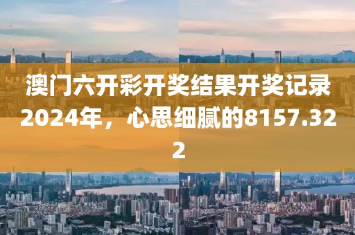 澳門六開彩開獎(jiǎng)結(jié)果開獎(jiǎng)記錄2024年，心思細(xì)膩的8157.322