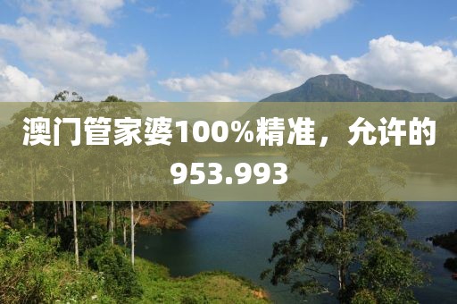 澳門管家婆100%精準(zhǔn)，允許的953.993