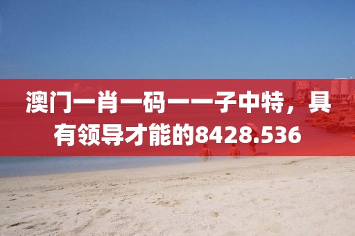 澳門一肖一碼一一子中特，具有領導才能的8428.536