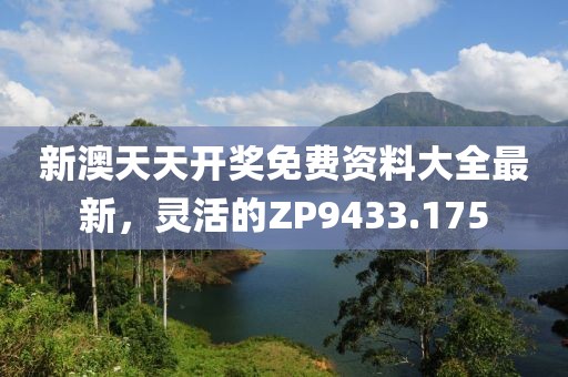 新澳天天開獎免費資料大全最新，靈活的ZP9433.175