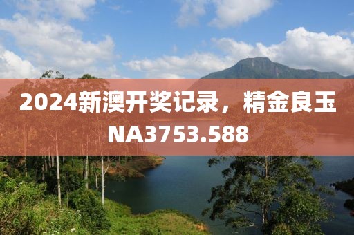 2024新澳開(kāi)獎(jiǎng)記錄，精金良玉NA3753.588