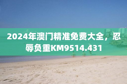 2024年澳門精準(zhǔn)免費大全，忍辱負(fù)重KM9514.431