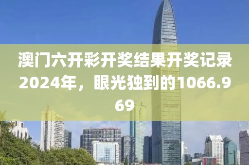 澳門六開彩開獎結(jié)果開獎記錄2024年，眼光獨(dú)到的1066.969