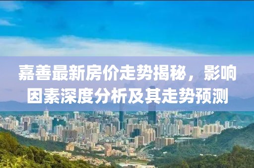 嘉善最新房價(jià)走勢揭秘，影響因素深度分析及其走勢預(yù)測