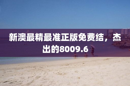 新澳最精最準(zhǔn)正版免費(fèi)結(jié)，杰出的8009.6