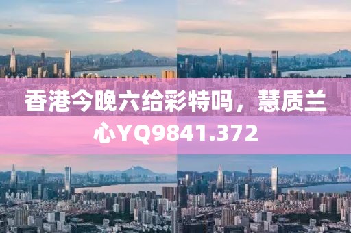 香港今晚六給彩特嗎，慧質(zhì)蘭心YQ9841.372
