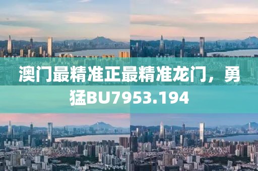 澳門最精準(zhǔn)正最精準(zhǔn)龍門，勇猛BU7953.194